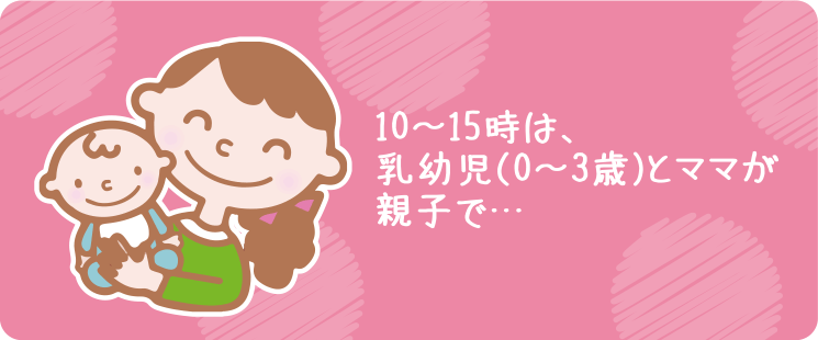 10～15時は、乳幼児（0～3歳）とママが親子で…